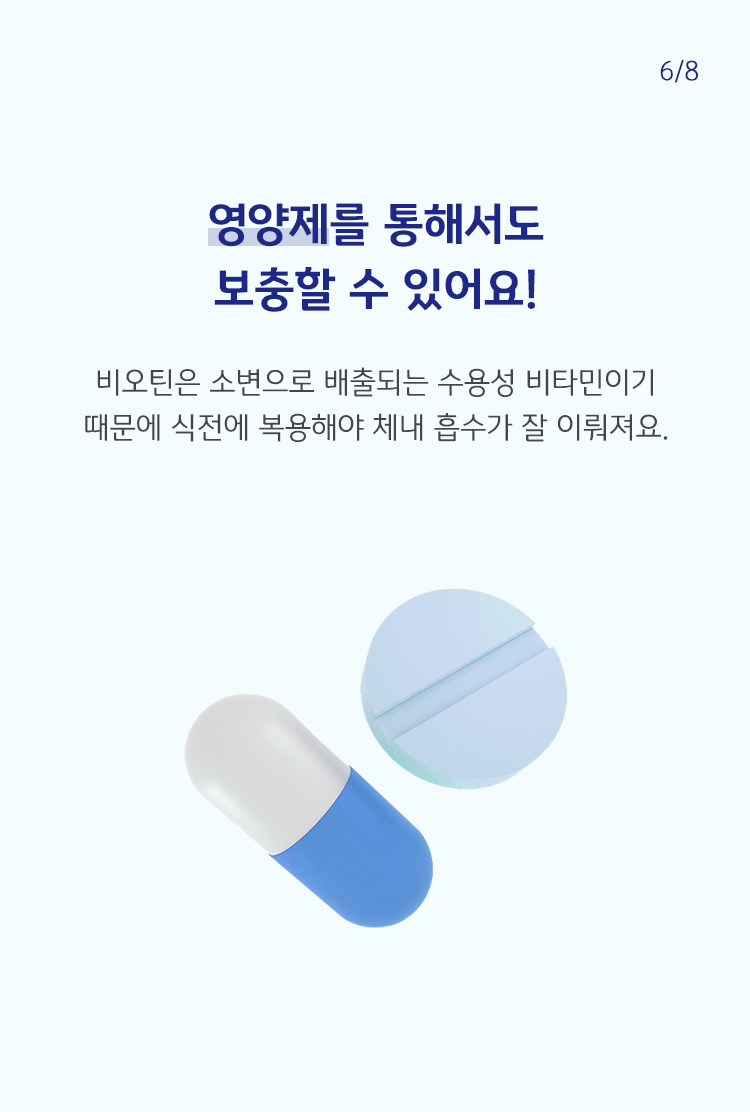 비오틴은 소변으로 배출되는 수용성 비타민이기 때문에 식전에 복용해야 체내 흡수가 잘 이뤄져요.