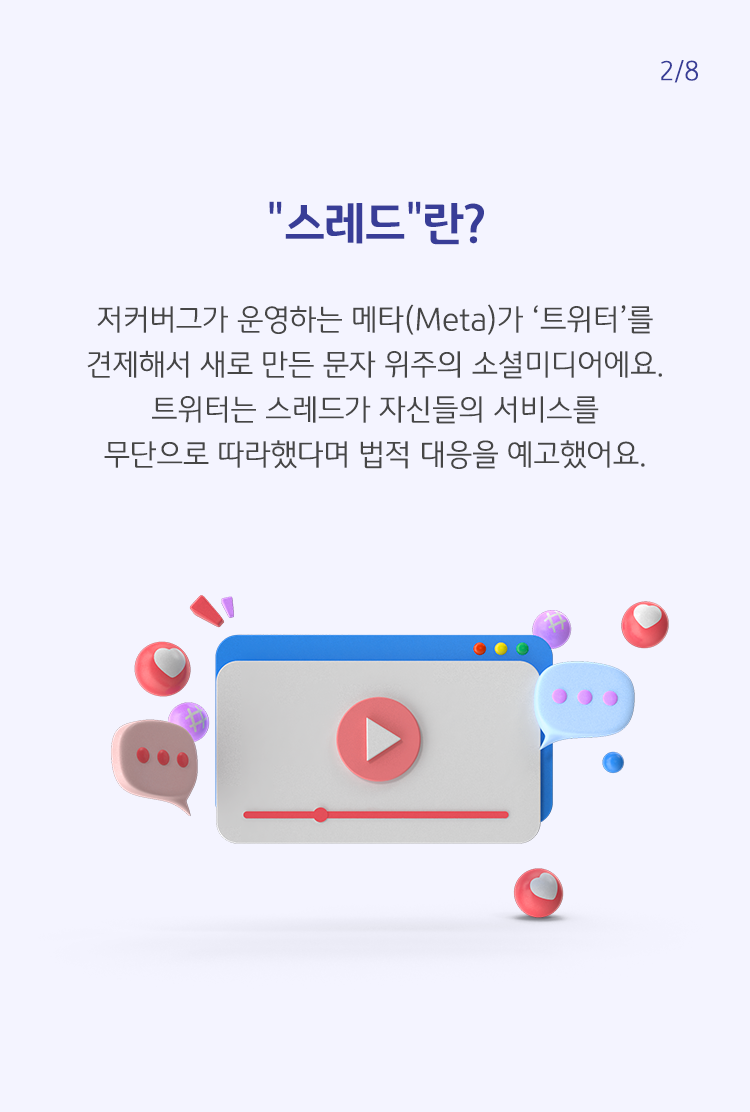 저커버그가 운영하는 메타(Meta)가 '트위터'를 견제해서 새로 만든 문자 위주의 소셜미디어예요. 트위터는 스레드가 자신들의 서비스를 무단으로 따라했다며 법적 대응을 예고했어요.