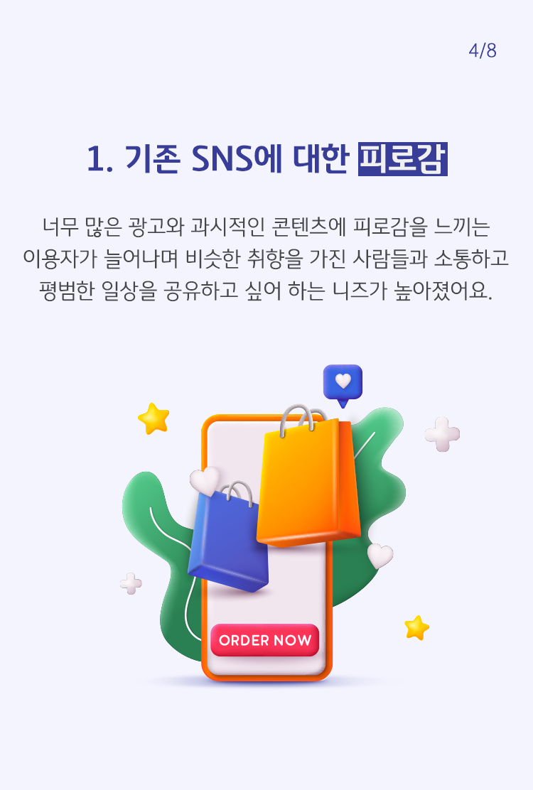 너무 많은 광고와 과시적인 콘텐츠에 피로감을 느끼는 이용자가 늘어나며 비슷한 취향을 가진 사람들과 소통하고 평범한 일상을 공유하고 싶어 하는 니즈가 높아졌어요.