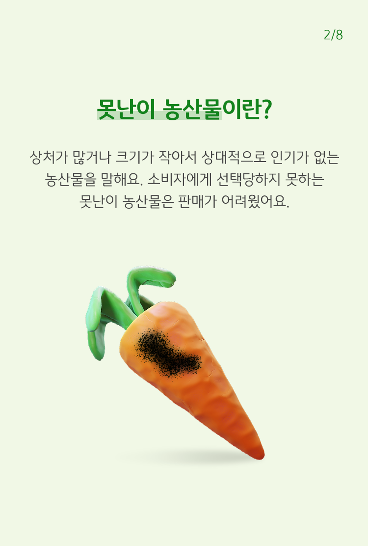 못난이 농산물이란? 상처가 많거나 크기가 작아서 상대적으로 인기가 없는 농산물을 말해요. 소비자에게 선택당하지 못하는 못난이 농산물은 판매가 어려웠어요.