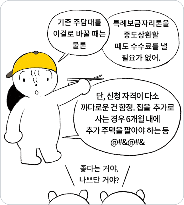 이는 주택 구입 용도인 ‘보금자리론’, 낮은 이자로 갈아타기 위한 ‘안심전환대출’, 장기간 고정금리를 제공하는 ‘적격대출’을 더한 상품입니다. 즉 저금리로 집을 살 때는 물론 기존 주담대를 이걸로 바꿀 때 등 두루 사용이 가능합니다. 참고로 이는 중도상환수수료가 없습니다. 이를 쓰다가 별도 부담 없이 은행권 주담대 로 갈아탈 수 있단 얘깁니다.