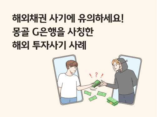 스마트폰 화면을 통해 피해자가 후드티를 입은 수상한 사람에게 돈을 건네는 장면으로, 해외채권 사기를 상징한다.  왼쪽 상단에 제목 '해외채권 사기에 유의하세요! 몽골 G은행을 사칭한 해외 투자사기 사례'라고 적혀 있다.