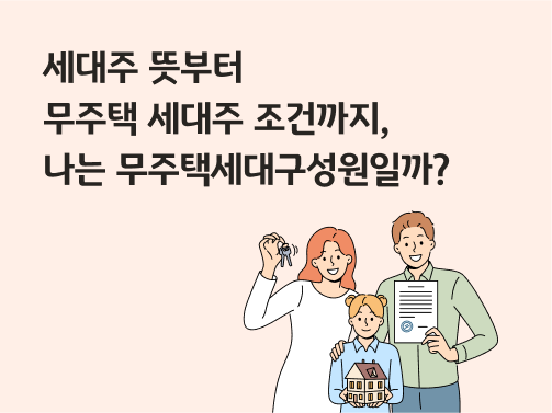 웃고있는 가족의 모습. 어머니는 열쇠를 들고 있고, 아버지는 계약서를 들고 있으며, 아이는 작은 집 모형을 안고 있다. 왼쪽 상단에 '세대주 뜻부터 무주택 세대주 조건까지, 나는 무주택세대구성원일까?'라고 적혀있다.