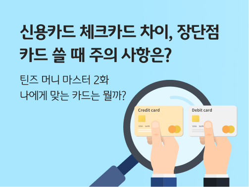 콘텐츠의 제목 "신용카드 체크카드 차이, 장단점 | 카드 쓸 때 주의 사항은?"이 적혀있습니다. 소제목은 "틴즈 머니 마스터 2화: 나에게 맞는 카드는 뭘까?"입니다. 오른쪽에는 돋보기와 함께 두 개의 손이 각각 신용카드, 체크카드를 들고 있습니다. 신용카드, 체크카드에는 각각 영어로 Credit card, Debit card라고 적혀 있습니다.