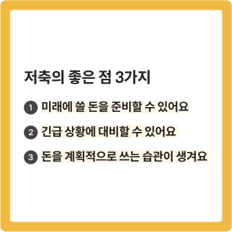 저축의 좋은 점 3가지 ① 미래에 쓸 돈을 준비할 수 있어요 ② 긴급 상황에 대비할 수 있어요 ③ 돈을 계획적으로 쓰는 습관이 생겨요