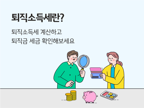 미소를 짓는 두 사람의 모습. 한 사람은 통장을 들고 그 옆에 다른 한 사람이 그 통장을 돋보기로 들여다보고 있다. 둘 앞에는  금화, 저금통, 계산기가 놓여 있다. 왼쪽 위에 '퇴직소득세란? 퇴직소득세 계산하고 퇴직금 세금 확인해보세요' 라는 문구가 적혀 있다.